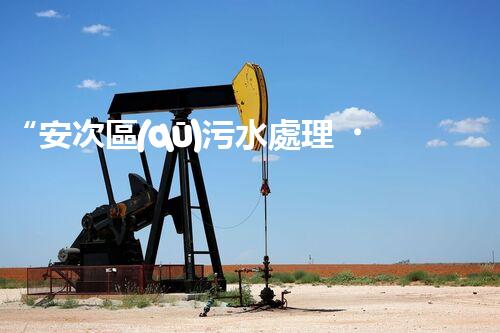 “安次區(qū)污水處理，綠色環(huán)保新篇章”